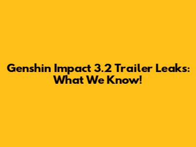 Genshin Impact 3.2 Trailer Leaks: What We Know!