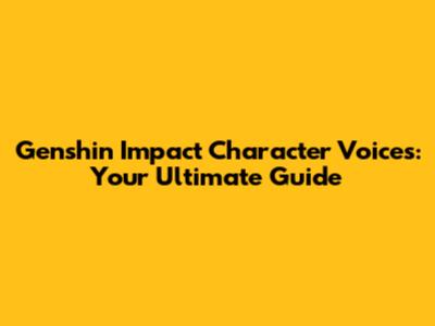 Genshin Impact Character Voices: Your Ultimate Guide