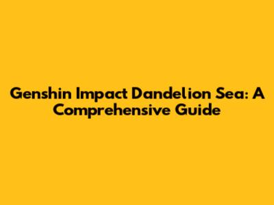 Genshin Impact Dandelion Sea: A Comprehensive Guide
