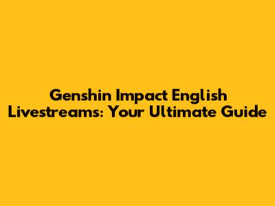 Genshin Impact English Livestreams: Your Ultimate Guide