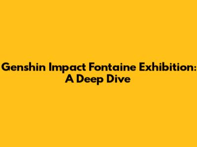 Genshin Impact Fontaine Exhibition: A Deep Dive