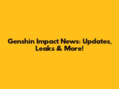 Genshin Impact News: Updates, Leaks & More!