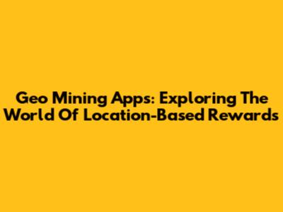 Geo Mining Apps: Exploring The World Of Location-Based Rewards