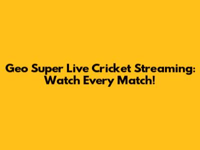 Geo Super Live Cricket Streaming: Watch Every Match!