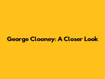 George Clooney: A Closer Look