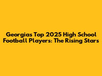Georgia's Top 2025 High School Football Players: The Rising Stars