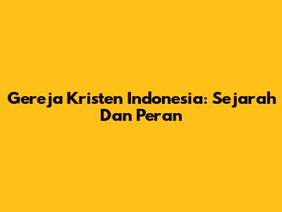 Gereja Kristen Indonesia: Sejarah Dan Peran