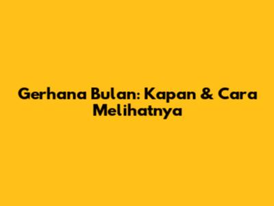 Gerhana Bulan: Kapan & Cara Melihatnya