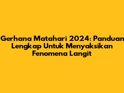 Gerhana Matahari 2024: Panduan Lengkap Untuk Menyaksikan Fenomena Langit