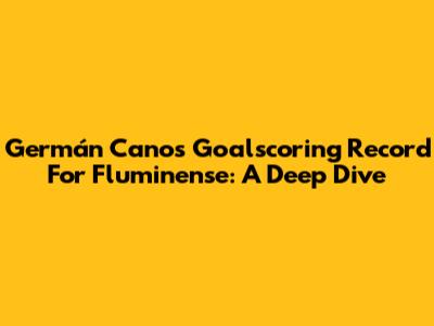 Germán Cano's Goalscoring Record For Fluminense: A Deep Dive