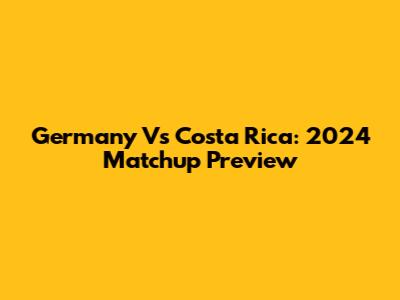 Germany Vs Costa Rica: 2024 Matchup Preview