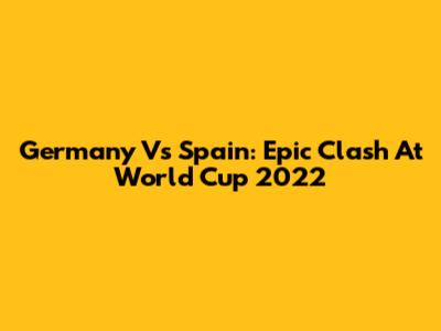 Germany Vs Spain: Epic Clash At World Cup 2022