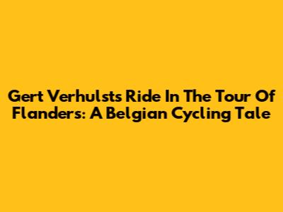 Gert Verhulst's Ride In The Tour Of Flanders: A Belgian Cycling Tale
