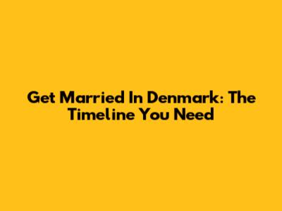 Get Married In Denmark: The Timeline You Need