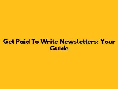 Get Paid To Write Newsletters: Your Guide