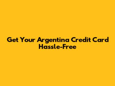 Get Your Argentina Credit Card Hassle-Free