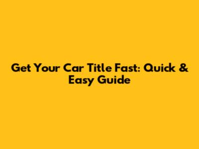 Get Your Car Title Fast: Quick & Easy Guide