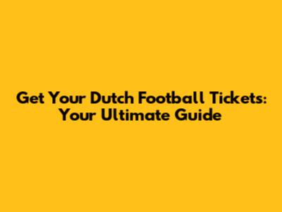 Get Your Dutch Football Tickets: Your Ultimate Guide