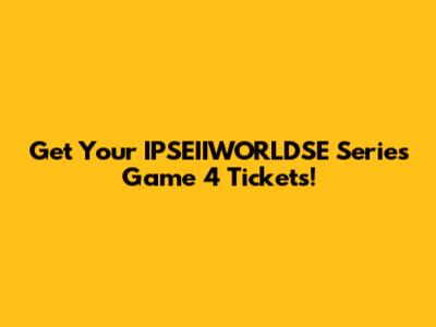 Get Your IPSEIIWORLDSE Series Game 4 Tickets!