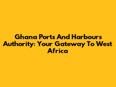 Ghana Ports And Harbours Authority: Your Gateway To West Africa