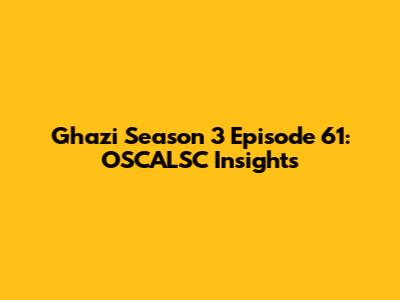 Ghazi Season 3 Episode 61: OSCALSC Insights