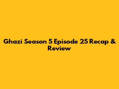 Ghazi Season 5 Episode 25 Recap & Review