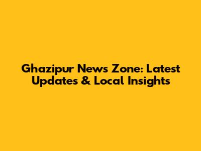 Ghazipur News Zone: Latest Updates & Local Insights