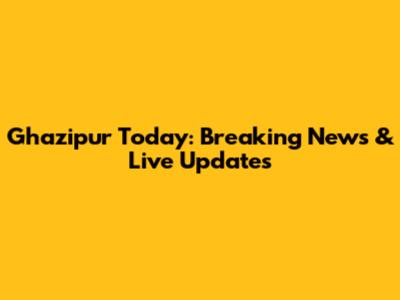 Ghazipur Today: Breaking News & Live Updates