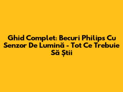 Ghid Complet: Becuri Philips Cu Senzor De Lumină - Tot Ce Trebuie Să Știi