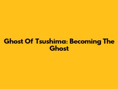 Ghost Of Tsushima: Becoming The Ghost