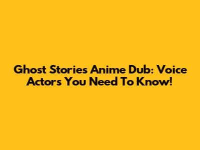 Ghost Stories Anime Dub: Voice Actors You Need To Know!