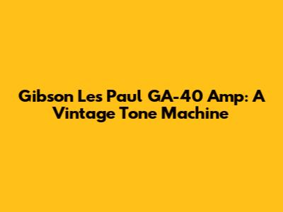Gibson Les Paul GA-40 Amp: A Vintage Tone Machine