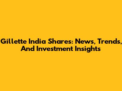 Gillette India Shares: News, Trends, And Investment Insights