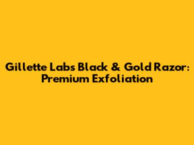 Gillette Labs Black & Gold Razor: Premium Exfoliation