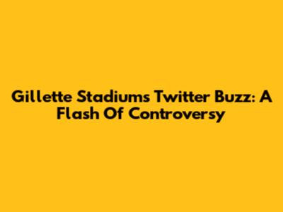 Gillette Stadium's Twitter Buzz: A Flash Of Controversy