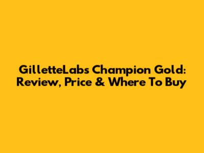 GilletteLabs Champion Gold: Review, Price & Where To Buy