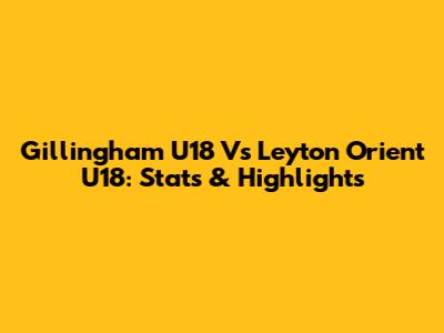 Gillingham U18 Vs Leyton Orient U18: Stats & Highlights