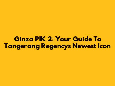 Ginza PIK 2: Your Guide To Tangerang Regency's Newest Icon