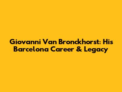 Giovanni Van Bronckhorst: His Barcelona Career & Legacy