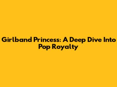 Girlband Princess: A Deep Dive Into Pop Royalty