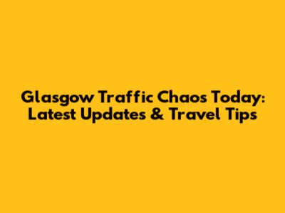 Glasgow Traffic Chaos Today: Latest Updates & Travel Tips