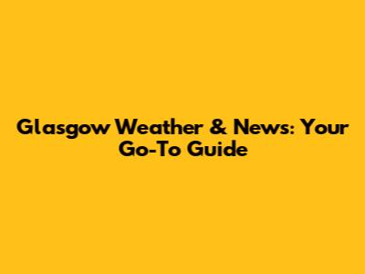 Glasgow Weather & News: Your Go-To Guide