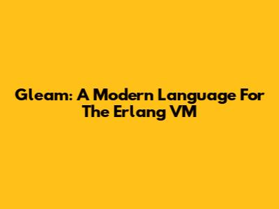 Gleam: A Modern Language For The Erlang VM