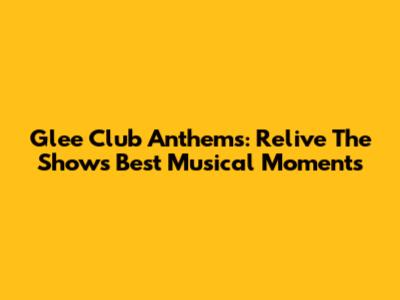Glee Club Anthems: Relive The Show's Best Musical Moments