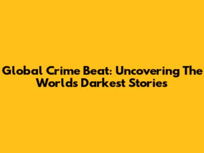 Global Crime Beat: Uncovering The World's Darkest Stories