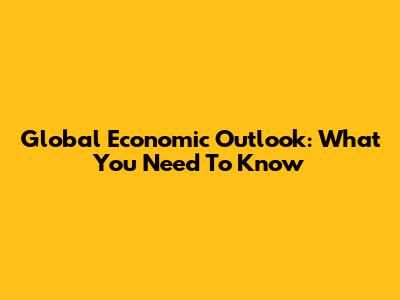 Global Economic Outlook: What You Need To Know