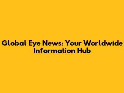 Global Eye News: Your Worldwide Information Hub