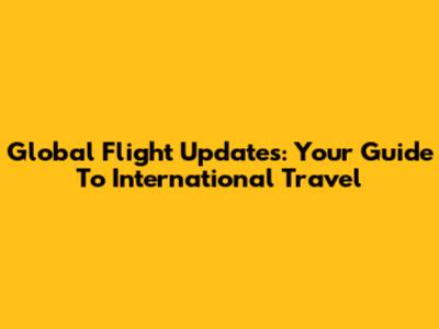 Global Flight Updates: Your Guide To International Travel