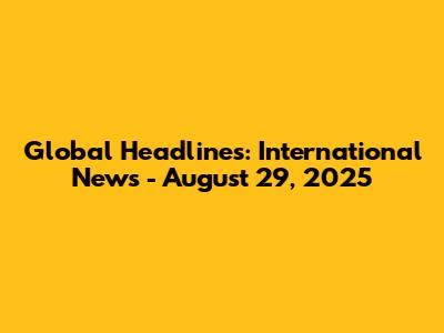 Global Headlines: International News - August 29, 2025
