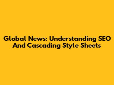 Global News: Understanding SEO And Cascading Style Sheets